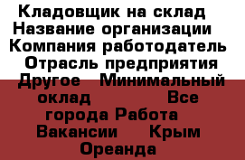 Кладовщик на склад › Название организации ­ Компания-работодатель › Отрасль предприятия ­ Другое › Минимальный оклад ­ 26 000 - Все города Работа » Вакансии   . Крым,Ореанда